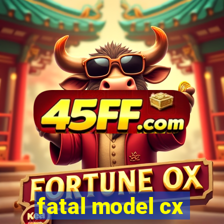 fatal model cx
